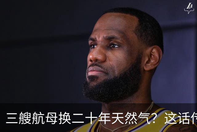 三艘航母换二十年天然气？这话传得有鼻子有眼，可你细品