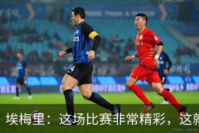 埃梅里:这场比赛非常精彩,这就是我们希望达到并保持的水准