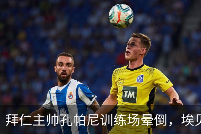 拜仁主帅孔帕尼训练场晕倒，埃贝尔：恢复要按周算